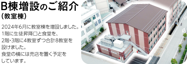 B棟増設のご紹介（教室棟） 2024年6月に教室棟を増設しました。 1階に生徒昇降口と食堂を、2階・3階に4教室ずつ合計8教室を設けました。 食堂の横には売店を置く予定をしています。